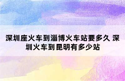 深圳座火车到淄博火车站要多久 深圳火车到昆明有多少站